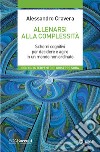 Allenarsi alla complessità. Schemi cognitivi per decidere e agire in un mondo non ordinato libro