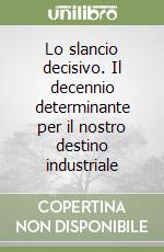 Lo slancio decisivo. Il decennio determinante per il nostro destino industriale libro