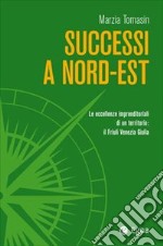 Successi a Nord-Est. Le eccellenze imprenditoriali di un territorio: il Friuli Venezia Giulia libro