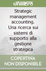 Strategic management accounting. Una ricerca sui sistemi di supporto alla gestione strategica libro