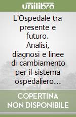 L'Ospedale tra presente e futuro. Analisi, diagnosi e linee di cambiamento per il sistema ospedaliero italiano libro