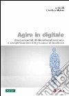 Agire in digitale. Casi aziendali di dematerializzazione e semplificazione dei processi di business libro