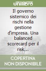 Il governo sistemico dei rischi nella gestione d'impresa. Una balanced scorecard per il risk management libro