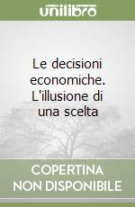 Le decisioni economiche. L'illusione di una scelta libro