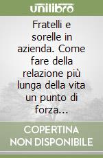 Fratelli e sorelle in azienda. Come fare della relazione più lunga della vita un punto di forza dell'impresa e della famiglia proprietaria