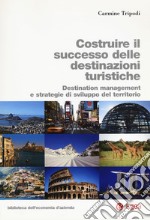 Costruire il successo delle destinazioni turistiche. Destination management e strategie di sviluppo del territorio libro