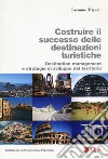 Costruire il successo delle destinazioni turistiche. Destination management e strategie di sviluppo del territorio libro