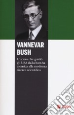 Vannevar Bush. L'uomo che guidò gli USA dalla bomba atomica alla moderna ricerca scientifica libro