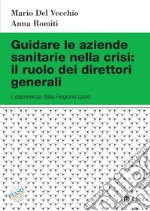 Guidare le aziende sanitarie nella crisi: il ruolo dei direttori generali. L'esperienza della Regione Lazio libro