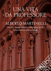 Una vita da professore. Alberto Martinelli. Ricerca, insegnamento, impegno civile, innovazione istituzionale libro