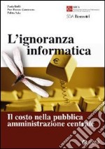 L'ignoranza informatica. Il costo nella pubblica amministrazione centrale libro