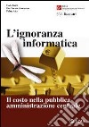 L'ignoranza informatica. Il costo nella pubblica amministrazione centrale libro