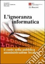 L'ignoranza informatica. Il costo nella pubblica amministrazione locale libro