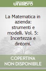 La Matematica in azienda: strumenti e modelli. Vol. 5: Incertezza e dintorni. libro