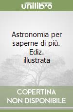 Astronomia per saperne di più. Ediz. illustrata libro