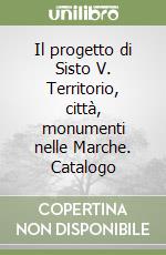 Il progetto di Sisto V. Territorio, città, monumenti nelle Marche. Catalogo libro