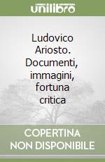 Ludovico Ariosto. Documenti, immagini, fortuna critica libro