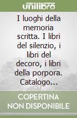 I luoghi della memoria scritta. I libri del silenzio, i libri del decoro, i libri della porpora. Catalogo bibliografico libro