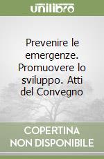 Prevenire le emergenze. Promuovere lo sviluppo. Atti del Convegno libro