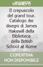 Il crepuscolo del grand tour. Catalogo dei disegni di James Hakewill della Biblioteca della British School at Rome