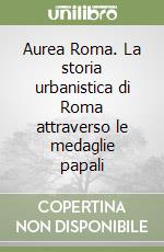 Aurea Roma. La storia urbanistica di Roma attraverso le medaglie papali libro