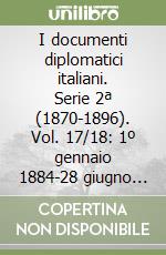 I documenti diplomatici italiani. Serie 2ª (1870-1896). Vol. 17/18: 1º gennaio 1884-28 giugno 1885 libro