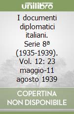 I documenti diplomatici italiani. Serie 8ª (1935-1939). Vol. 12: 23 maggio-11 agosto 1939 libro