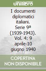 I documenti diplomatici italiani. Serie 9ª (1939-1943). Vol. 4: 9 aprile-10 giugno 1940 libro