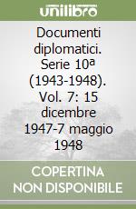 Documenti diplomatici. Serie 10ª (1943-1948). Vol. 7: 15 dicembre 1947-7 maggio 1948 libro