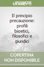 Il principio precauzione: profili bioetici, filosofici e giuridici libro