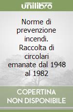 Norme di prevenzione incendi. Raccolta di circolari emanate dal 1948 al 1982 libro