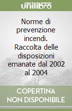 Norme di prevenzione incendi. Raccolta delle disposizioni emanate dal 2002 al 2004 libro