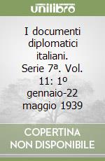 I documenti diplomatici italiani. Serie 7ª. Vol. 11: 1º gennaio-22 maggio 1939 libro
