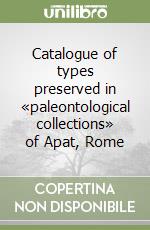 Catalogue of types preserved in «paleontological collections» of Apat, Rome libro