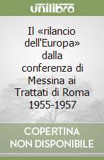 Il «rilancio dell'Europa» dalla conferenza di Messina ai Trattati di Roma 1955-1957 libro