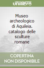 Museo archeologico di Aquileia. catalogo delle sculture romane libro