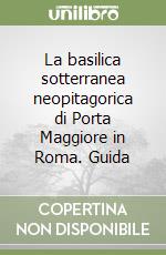 La basilica sotterranea neopitagorica di Porta Maggiore in Roma. Guida libro