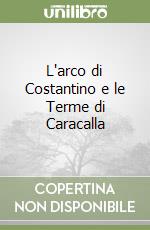 L'arco di Costantino e le Terme di Caracalla libro