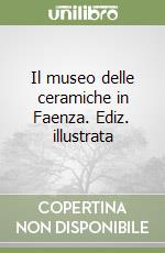 Il museo delle ceramiche in Faenza. Ediz. illustrata