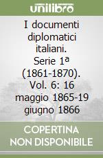 I documenti diplomatici italiani. Serie 1ª (1861-1870). Vol. 6: 16 maggio 1865-19 giugno 1866 libro