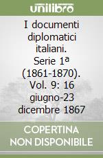 I documenti diplomatici italiani. Serie 1ª (1861-1870). Vol. 9: 16 giugno-23 dicembre 1867 libro