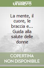 La mente, il cuore, le braccia e... Guida alla salute delle donne libro