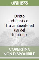 Diritto urbanistico. Tra ambiente ed usi del territorio libro