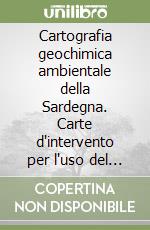 Cartografia geochimica ambientale della Sardegna. Carte d'intervento per l'uso del territorio libro