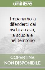 Impariamo a difenderci dai rischi a casa, a scuola e nel territorio libro