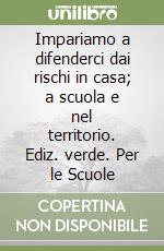 Impariamo a difenderci dai rischi in casa; a scuola e nel territorio. Ediz. verde. Per le Scuole libro