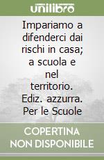 Impariamo a difenderci dai rischi in casa; a scuola e nel territorio. Ediz. azzurra. Per le Scuole libro