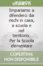 Impariamo a difenderci dai rischi in casa, a scuola e nel territorio. Per la Scuola elementare libro