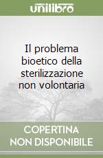 Il problema bioetico della sterilizzazione non volontaria libro