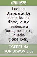 Luciano Bonaparte. Le sue collezioni d'arte, le sue residenze a Roma, nel Lazio, in Italia (1804-1840) libro